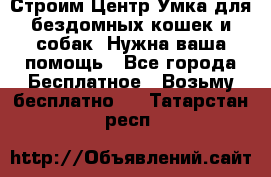 Строим Центр Умка для бездомных кошек и собак! Нужна ваша помощь - Все города Бесплатное » Возьму бесплатно   . Татарстан респ.